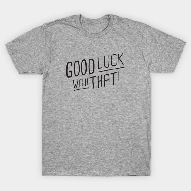 Good luck with that! - black type T-Shirt by VonBraun